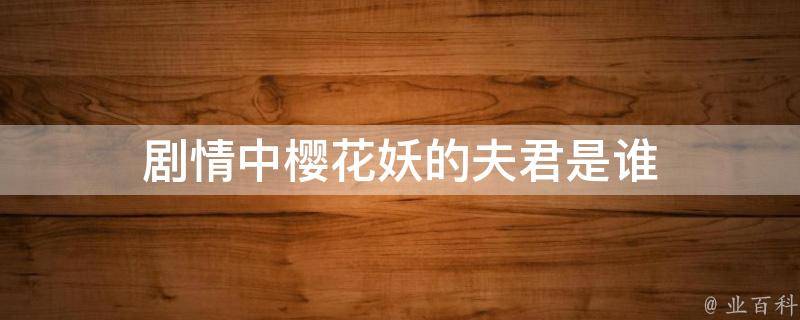 樱花妖的夫君是谁_樱花妖夫君的名字_樱花妖夫君是谁扮演的